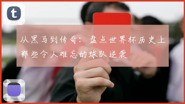 从黑马到传奇:盘点世界杯历史上那些令人难忘的球队逆袭