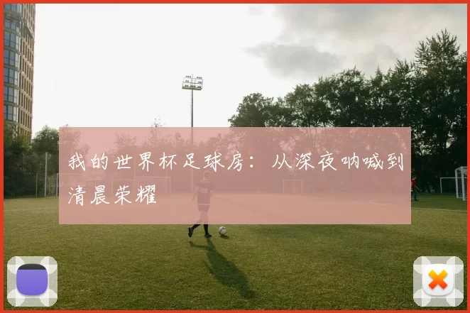 我的世界杯足球房：从深夜呐喊到清晨荣耀