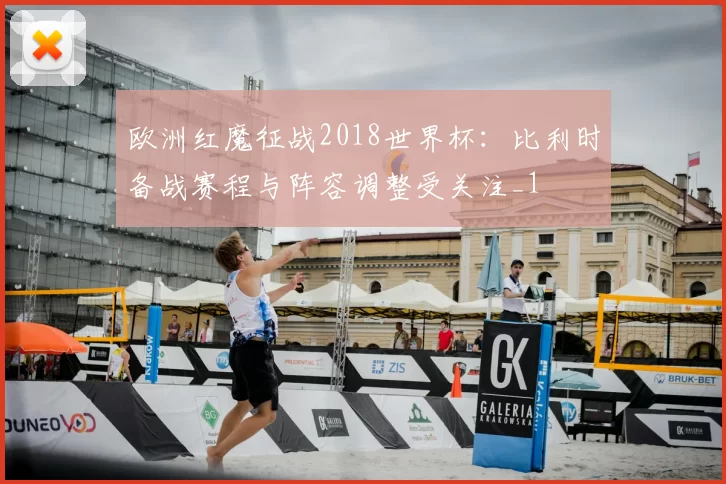 欧洲红魔征战2018世界杯：比利时备战赛程与阵容调整受关注_1