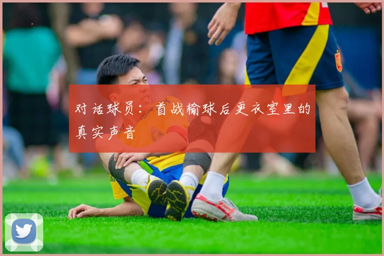 对话球员:首战输球后更衣室里的真实声音
