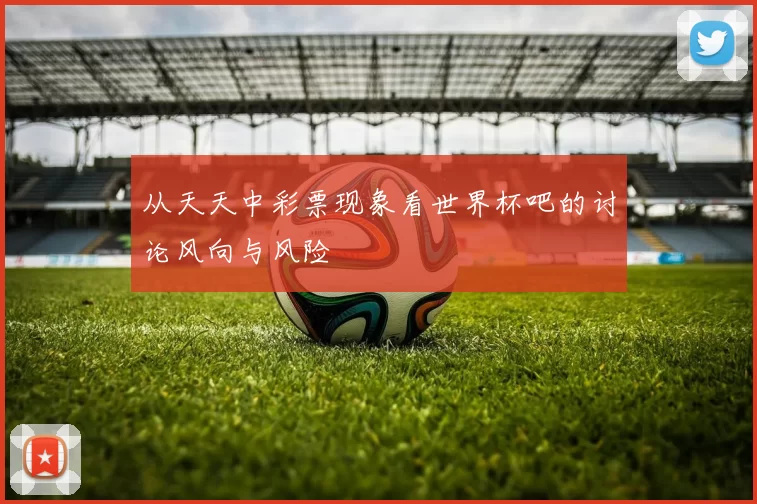 从天天中彩票现象看世界杯吧的讨论风向与风险