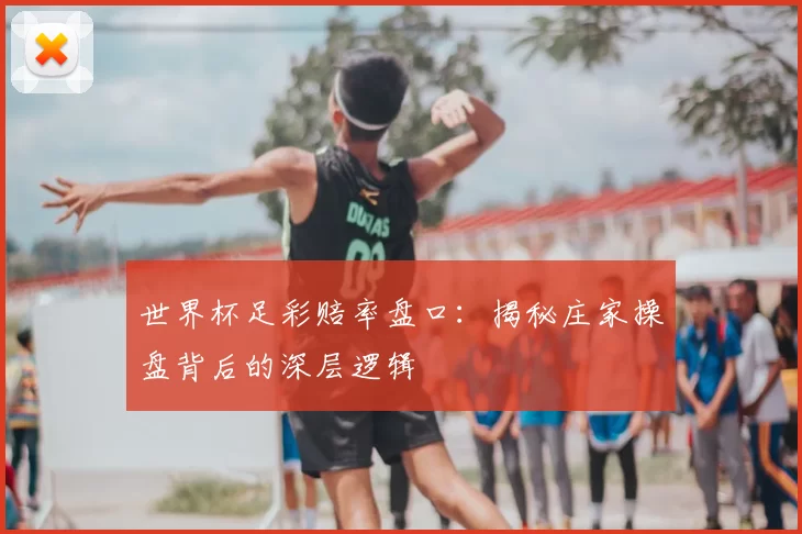 世界杯足彩赔率盘口:揭秘庄家操盘背后的深层逻辑