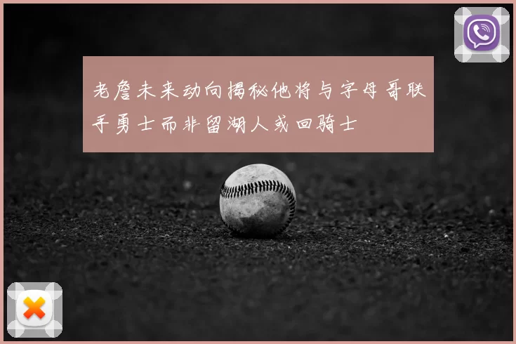 老詹未来动向揭秘他将与字母哥联手勇士而非留湖人或回骑士