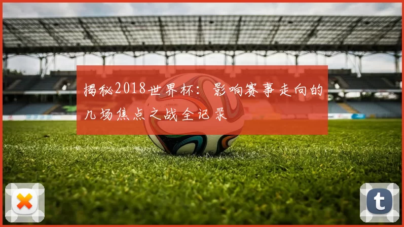 揭秘2018世界杯：影响赛事走向的几场焦点之战全记录