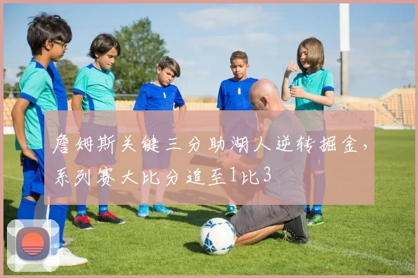 詹姆斯关键三分助湖人逆转掘金，系列赛大比分追至1比3