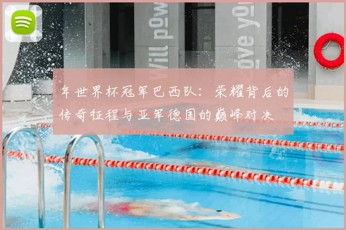 年世界杯冠军巴西队：荣耀背后的传奇征程与亚军德国的巅峰对决
