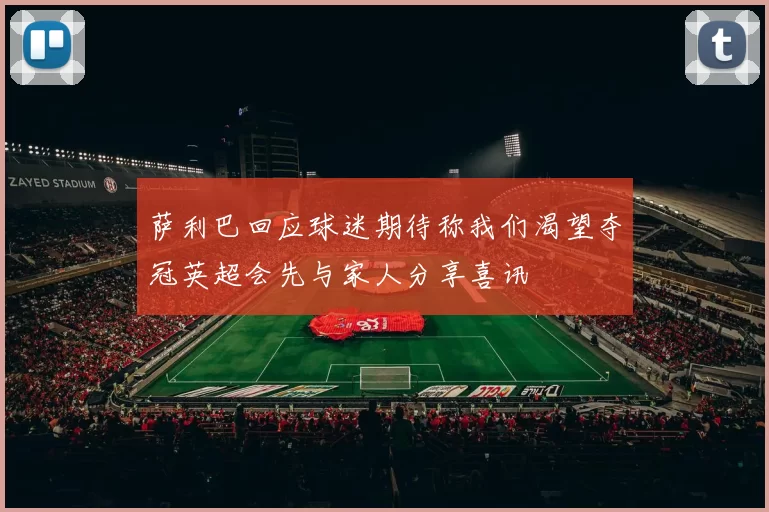 萨利巴回应球迷期待称我们渴望夺冠英超会先与家人分享喜讯