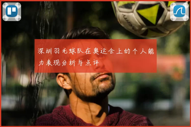 深圳羽毛球队在奥运会上的个人能力表现分析与点评