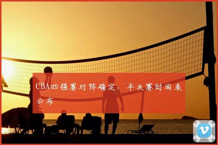 CBA四强赛对阵确定，半决赛时间表公布