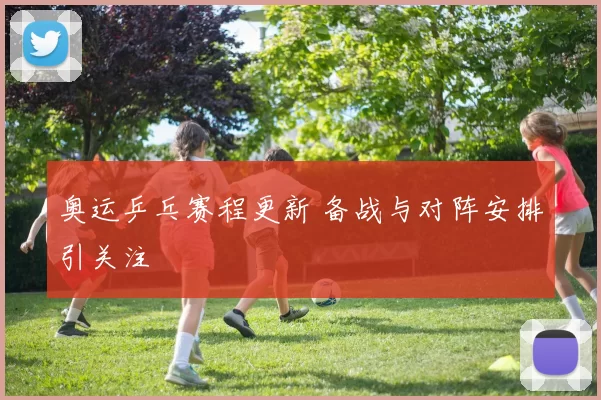奥运乒乓赛程更新 备战与对阵安排引关注