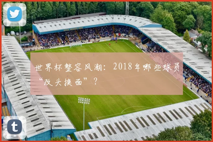 世界杯整容风潮:2018年哪些球员“改头换面”?