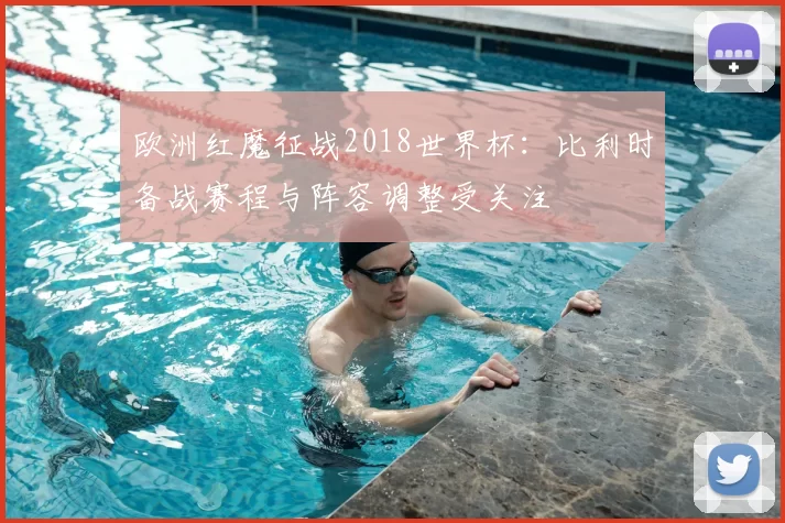 欧洲红魔征战2018世界杯：比利时备战赛程与阵容调整受关注