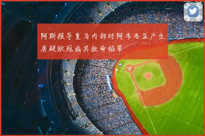 阿斯报导皇马内部对阿韦洛亚产生质疑欧冠成其救命稻草