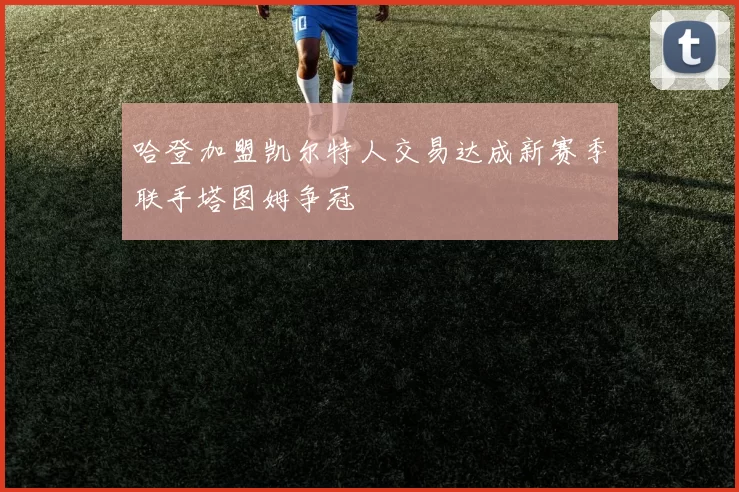 哈登加盟凯尔特人交易达成新赛季联手塔图姆争冠