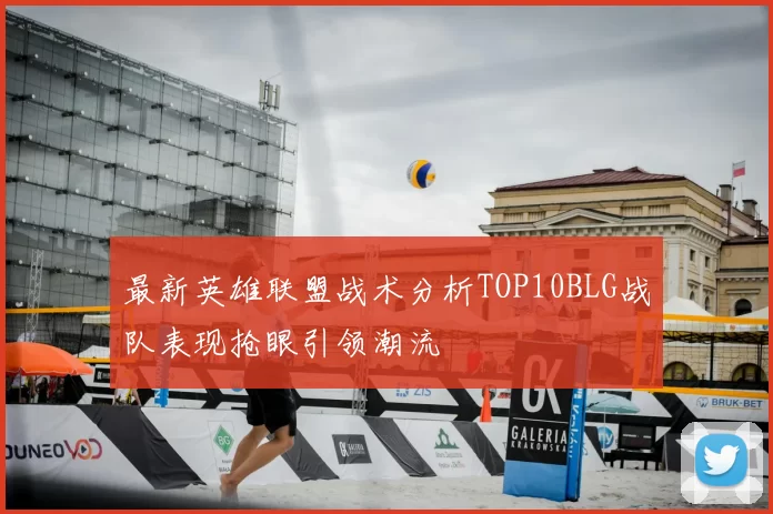 最新英雄联盟战术分析TOP10BLG战队表现抢眼引领潮流