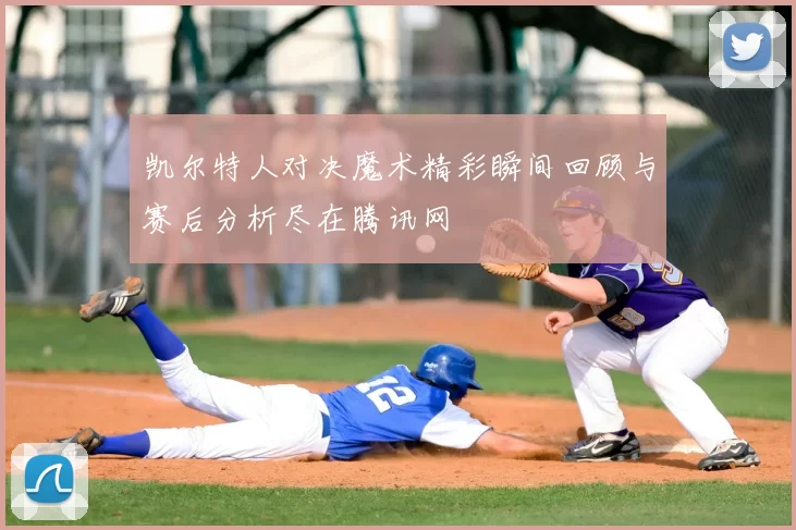 凯尔特人对决魔术精彩瞬间回顾与赛后分析尽在腾讯网