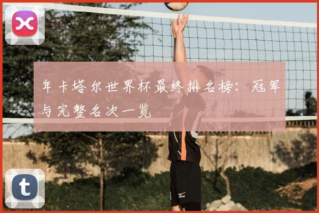 年卡塔尔世界杯最终排名榜:冠军与完整名次一览