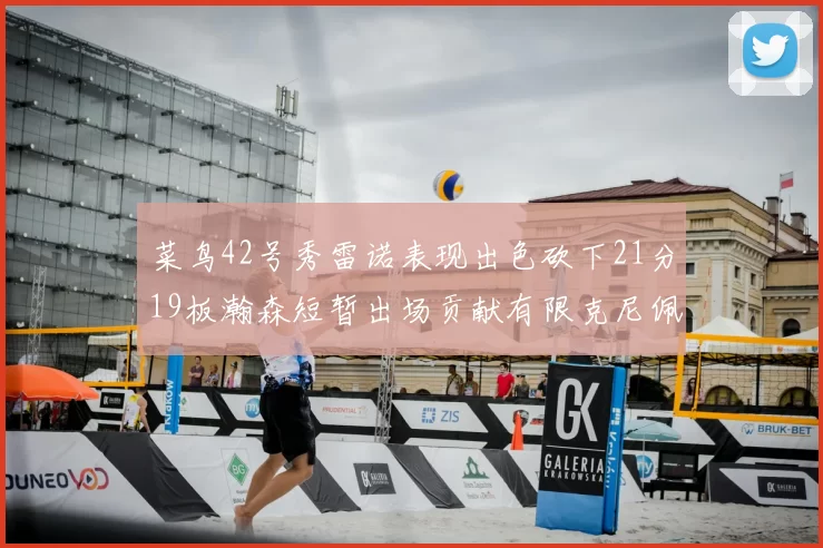 菜鸟42号秀雷诺表现出色砍下21分19板瀚森短暂出场贡献有限克尼佩尔三分球火力全开