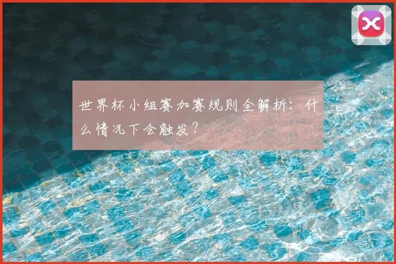 世界杯小组赛加赛规则全解析:什么情况下会触发?