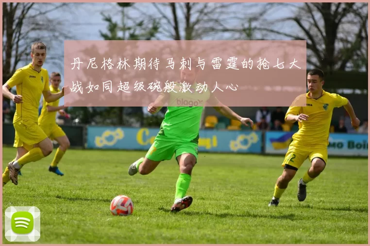 丹尼格林期待马刺与雷霆的抢七大战如同超级碗般激动人心