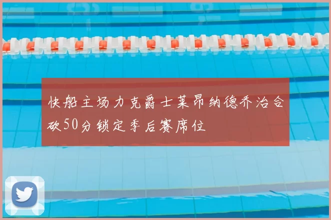 快船主场力克爵士莱昂纳德乔治合砍50分锁定季后赛席位