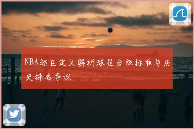 NBA超巨定义解析球星分级标准与历史排名争议