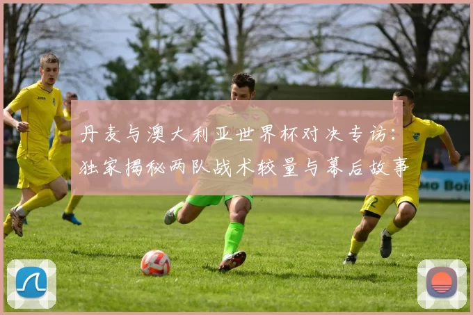 丹麦与澳大利亚世界杯对决专访：独家揭秘两队战术较量与幕后故事