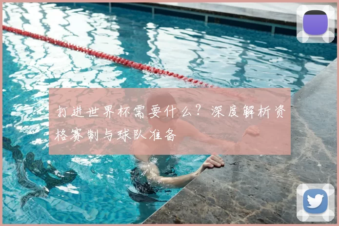 打进世界杯需要什么？深度解析资格赛制与球队准备