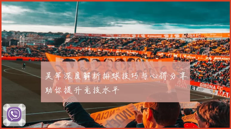吴军深度解析排球技巧与心得分享助你提升竞技水平