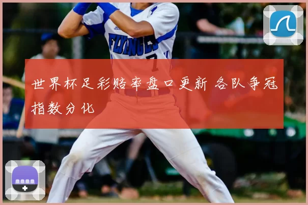 世界杯足彩赔率盘口更新 各队争冠指数分化