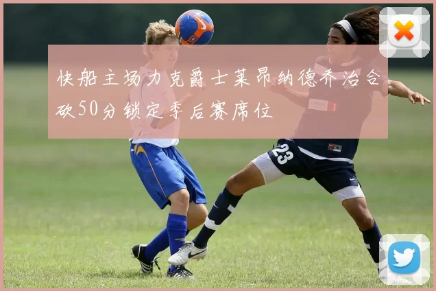 快船主场力克爵士莱昂纳德乔治合砍50分锁定季后赛席位