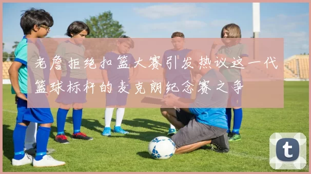 老詹拒绝扣篮大赛引发热议这一代篮球标杆的麦克朗纪念赛之争