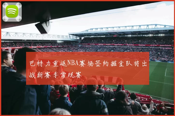 巴特力重返NBA赛场签约掘金队将出战新赛季常规赛