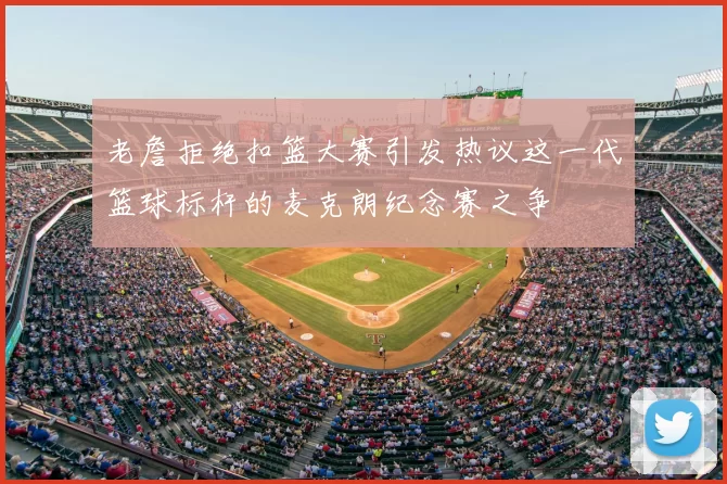 老詹拒绝扣篮大赛引发热议这一代篮球标杆的麦克朗纪念赛之争