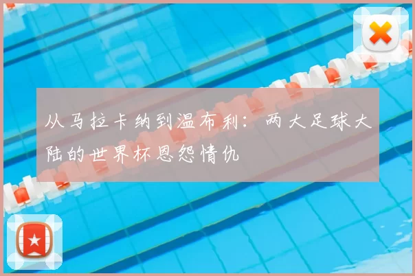 从马拉卡纳到温布利：两大足球大陆的世界杯恩怨情仇