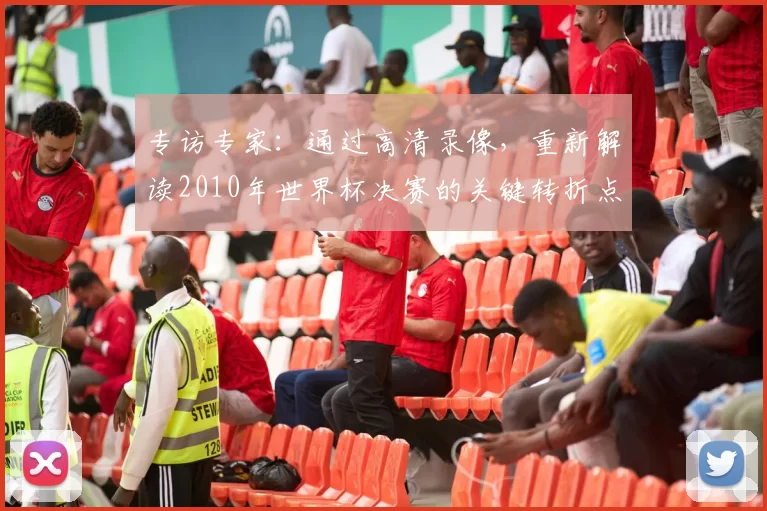 专访专家：通过高清录像，重新解读2010年世界杯决赛的关键转折点