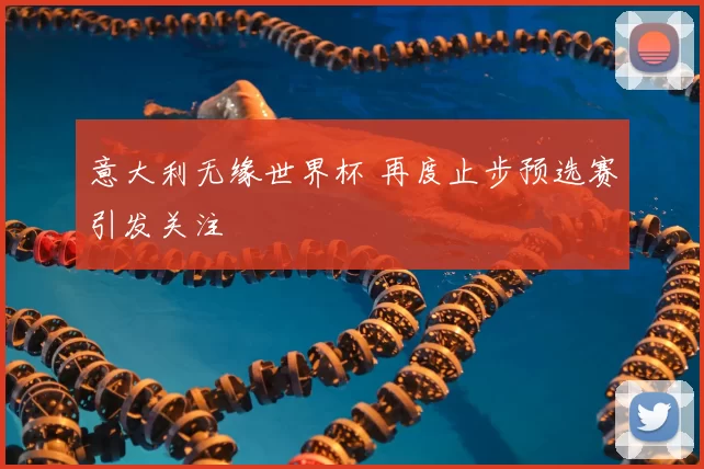 意大利无缘世界杯 再度止步预选赛引发关注