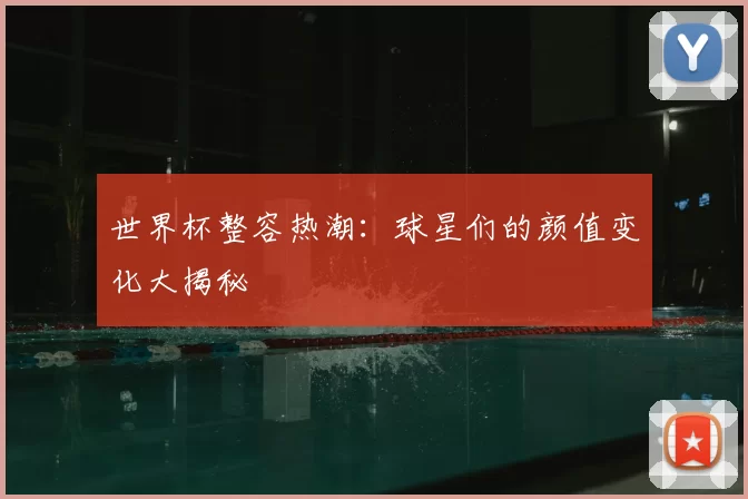 世界杯整容热潮：球星们的颜值变化大揭秘
