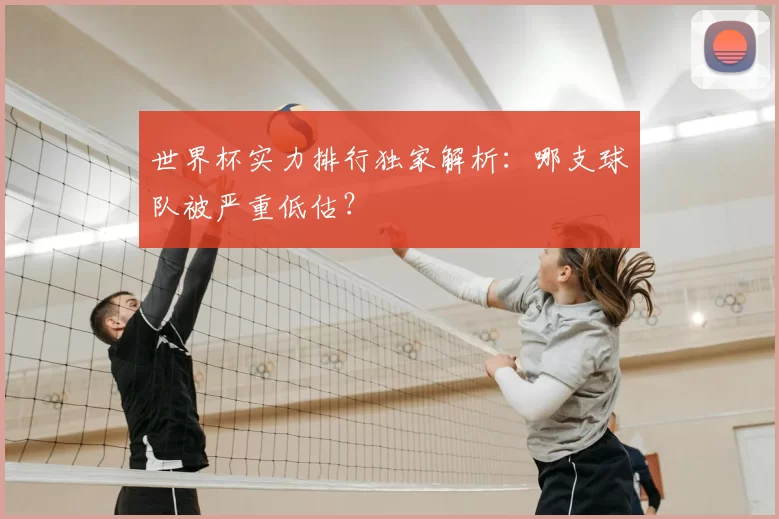 世界杯实力排行独家解析:哪支球队被严重低估?