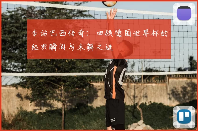 专访巴西传奇：回顾德国世界杯的经典瞬间与未解之谜