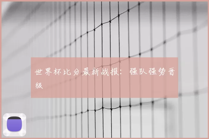 世界杯比分最新战报：强队强势晋级
