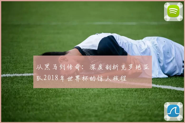 从黑马到传奇:深度剖析克罗地亚队2018年世界杯的惊人旅程