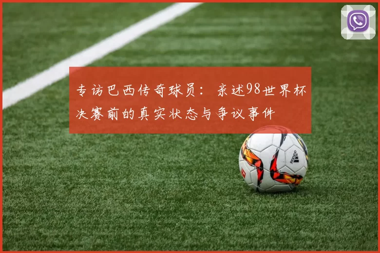 专访巴西传奇球员：亲述98世界杯决赛前的真实状态与争议事件