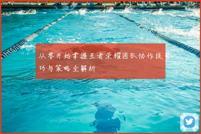 从零开始掌握王者荣耀团队协作技巧与策略全解析