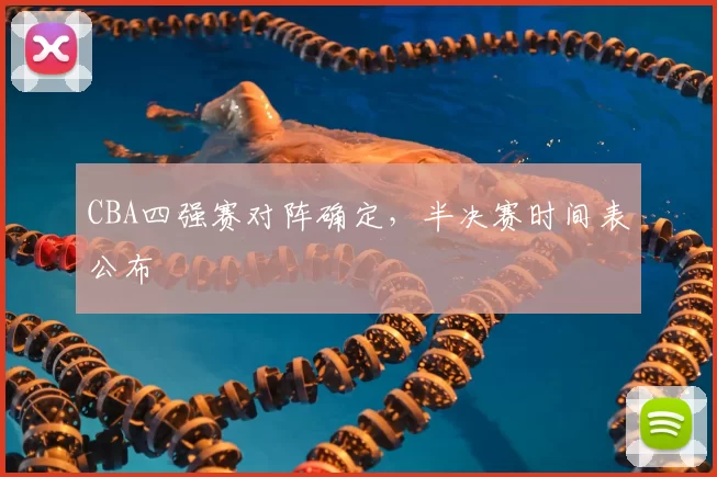 CBA四强赛对阵确定,半决赛时间表公布