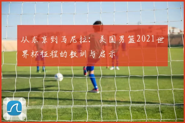 从东京到马尼拉：美国男篮2021世界杯征程的教训与启示