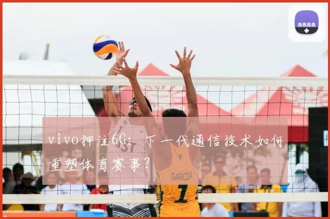 vivo押注6G：下一代通信技术如何重塑体育赛事？