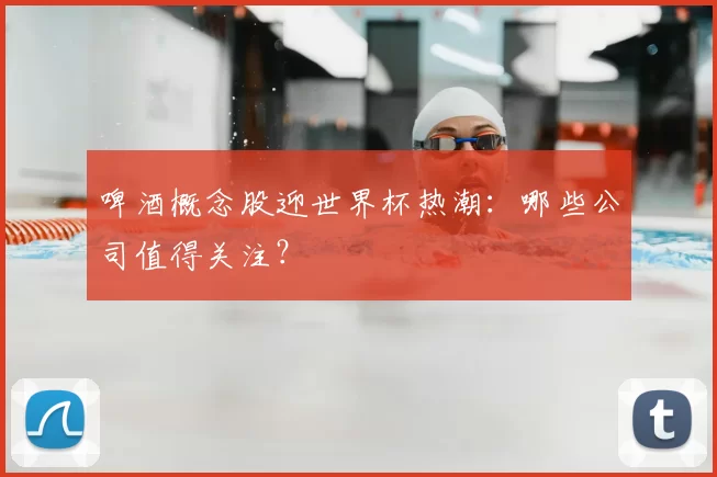 啤酒概念股迎世界杯热潮：哪些公司值得关注？