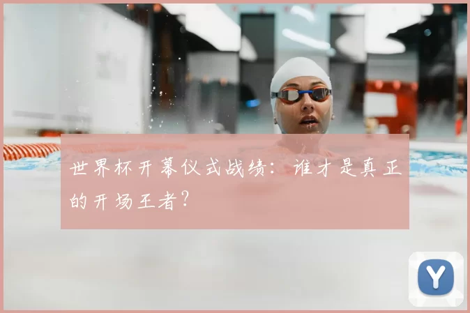 世界杯开幕仪式战绩：谁才是真正的开场王者？