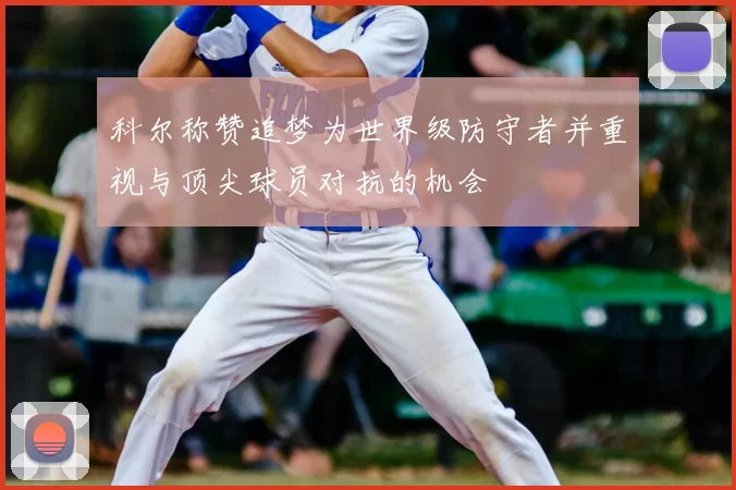 科尔称赞追梦为世界级防守者并重视与顶尖球员对抗的机会